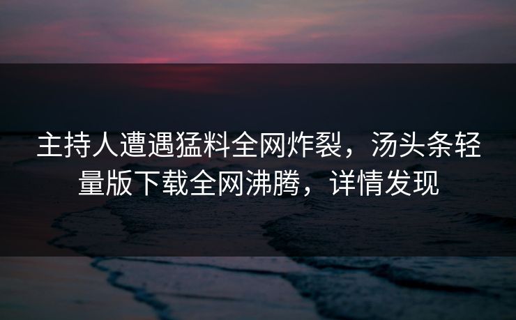 主持人遭遇猛料全网炸裂，汤头条轻量版下载全网沸腾，详情发现