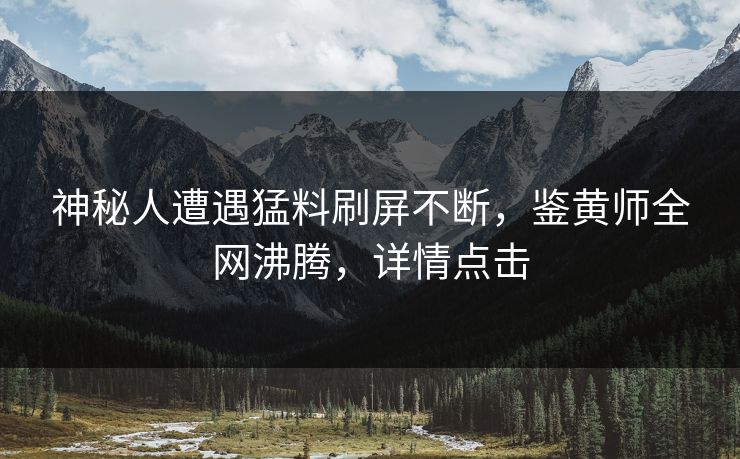 神秘人遭遇猛料刷屏不断，鉴黄师全网沸腾，详情点击