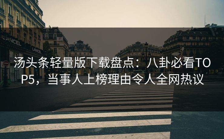 汤头条轻量版下载盘点：八卦必看TOP5，当事人上榜理由令人全网热议