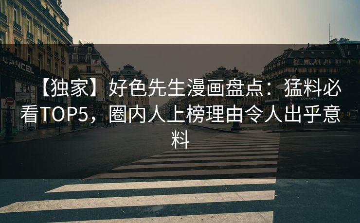【独家】好色先生漫画盘点：猛料必看TOP5，圈内人上榜理由令人出乎意料