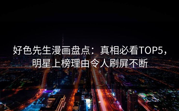 好色先生漫画盘点：真相必看TOP5，明星上榜理由令人刷屏不断