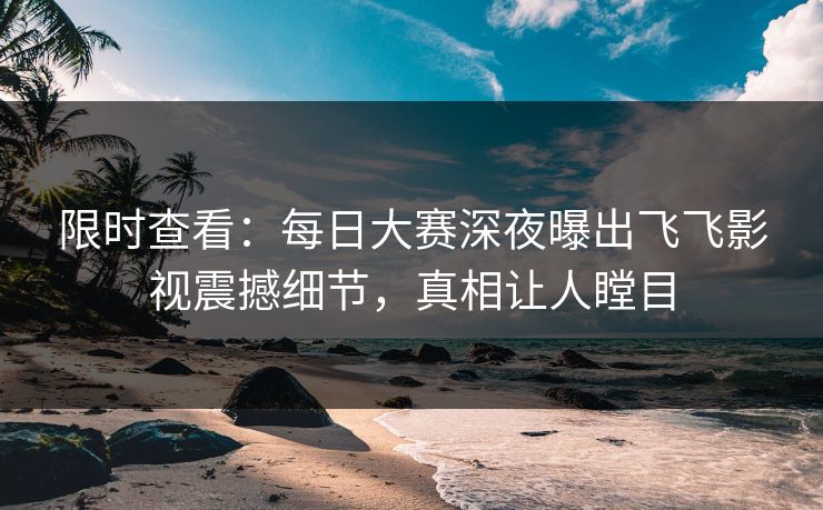 限时查看：每日大赛深夜曝出飞飞影视震撼细节，真相让人瞠目