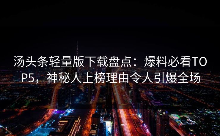汤头条轻量版下载盘点：爆料必看TOP5，神秘人上榜理由令人引爆全场