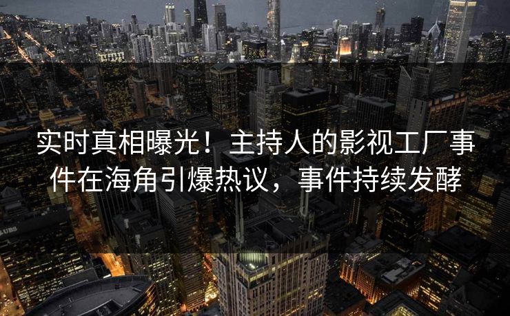 实时真相曝光！主持人的影视工厂事件在海角引爆热议，事件持续发酵