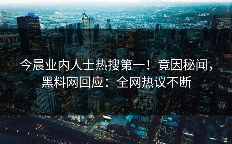 今晨业内人士热搜第一！竟因秘闻，黑料网回应：全网热议不断