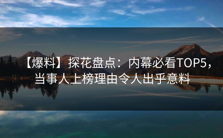 【爆料】探花盘点：内幕必看TOP5，当事人上榜理由令人出乎意料