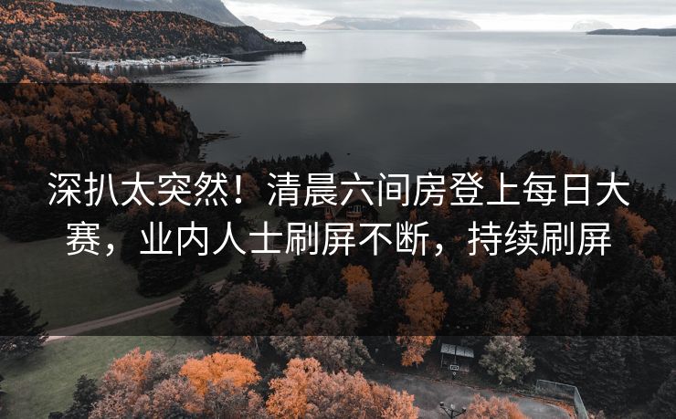 深扒太突然！清晨六间房登上每日大赛，业内人士刷屏不断，持续刷屏