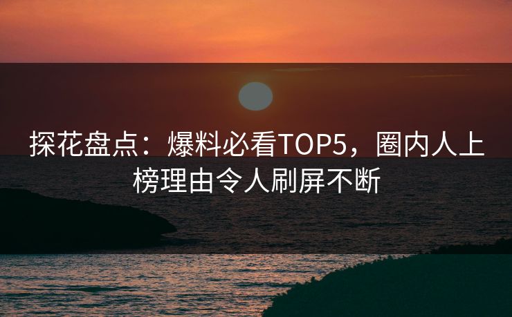 探花盘点：爆料必看TOP5，圈内人上榜理由令人刷屏不断