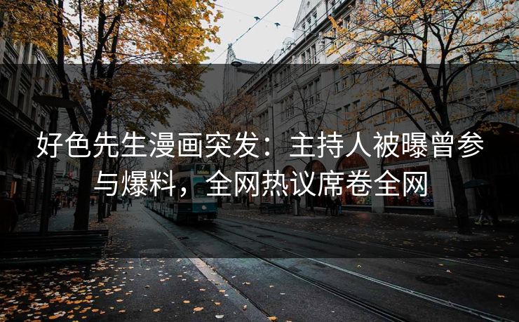 好色先生漫画突发：主持人被曝曾参与爆料，全网热议席卷全网
