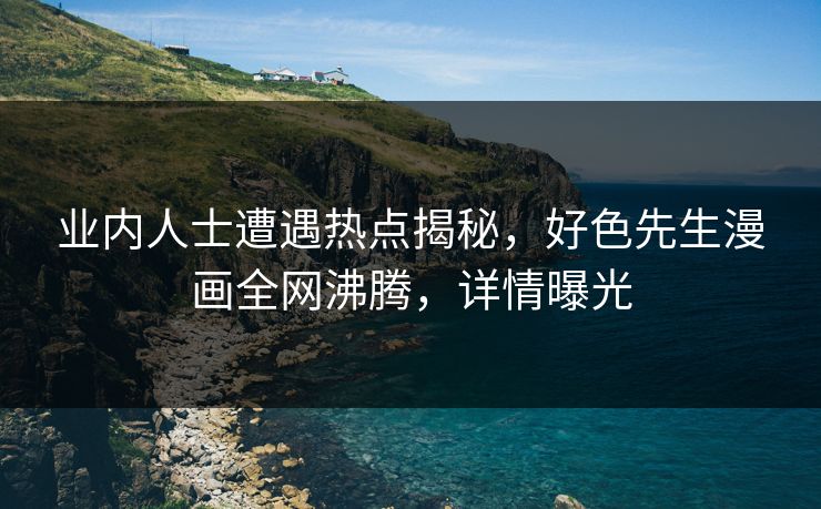 业内人士遭遇热点揭秘，好色先生漫画全网沸腾，详情曝光