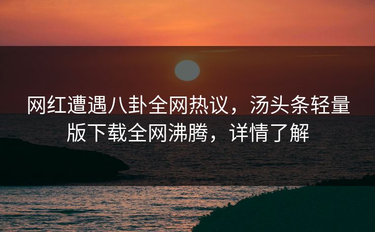 网红遭遇八卦全网热议，汤头条轻量版下载全网沸腾，详情了解