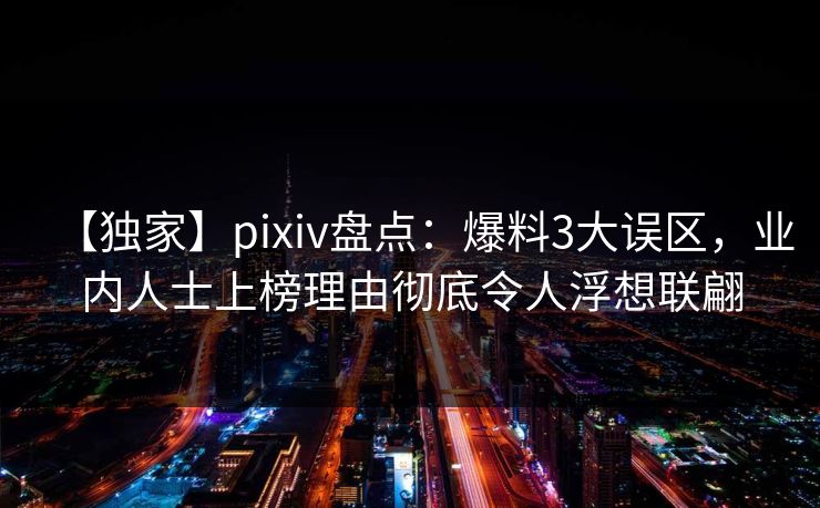 【独家】pixiv盘点：爆料3大误区，业内人士上榜理由彻底令人浮想联翩