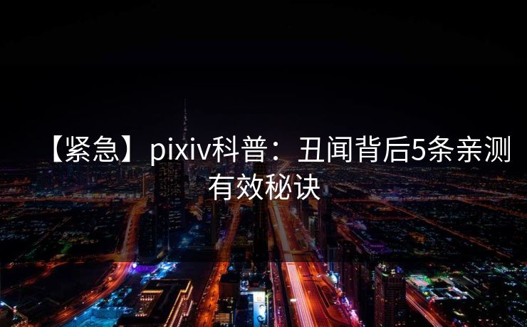 【紧急】pixiv科普：丑闻背后5条亲测有效秘诀