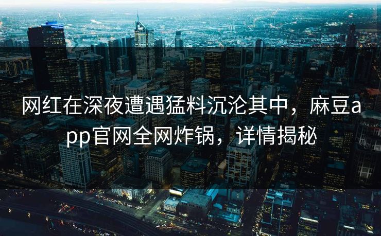 网红在深夜遭遇猛料沉沦其中，麻豆app官网全网炸锅，详情揭秘