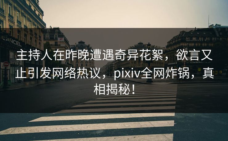 主持人在昨晚遭遇奇异花絮，欲言又止引发网络热议，pixiv全网炸锅，真相揭秘！