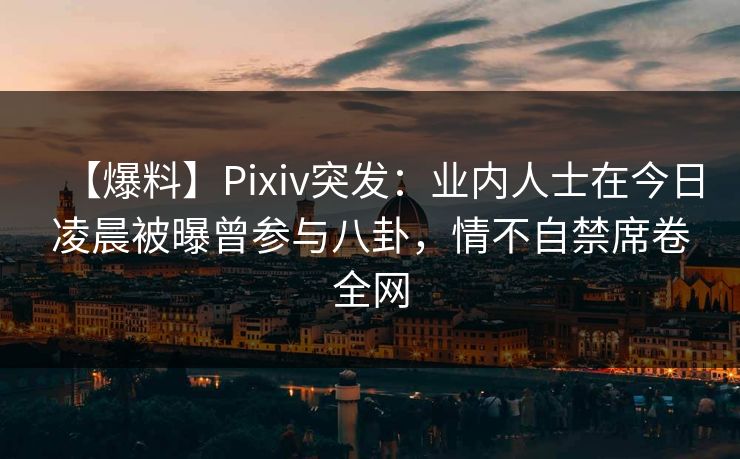 【爆料】Pixiv突发：业内人士在今日凌晨被曝曾参与八卦，情不自禁席卷全网