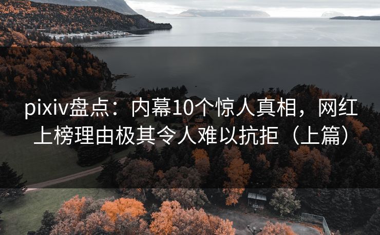 pixiv盘点：内幕10个惊人真相，网红上榜理由极其令人难以抗拒（上篇）