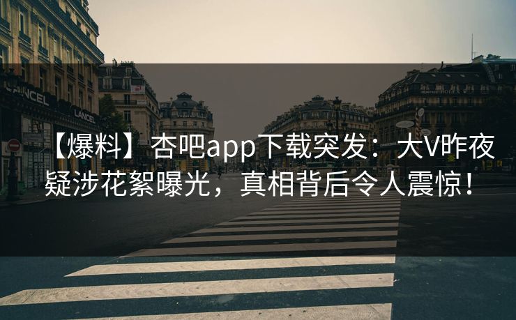 【爆料】杏吧app下载突发：大V昨夜疑涉花絮曝光，真相背后令人震惊！