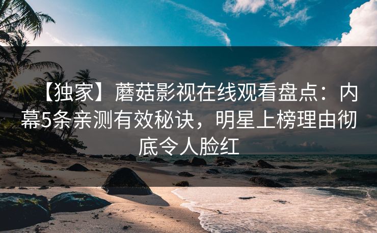 【独家】蘑菇影视在线观看盘点：内幕5条亲测有效秘诀，明星上榜理由彻底令人脸红