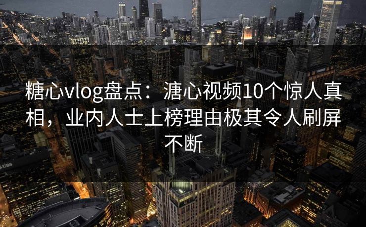 糖心vlog盘点：溏心视频10个惊人真相，业内人士上榜理由极其令人刷屏不断