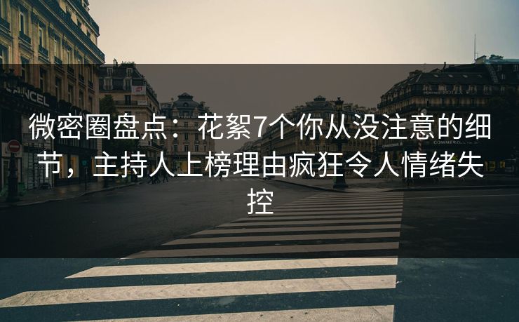 微密圈盘点：花絮7个你从没注意的细节，主持人上榜理由疯狂令人情绪失控