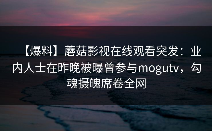 【爆料】蘑菇影视在线观看突发：业内人士在昨晚被曝曾参与mogutv，勾魂摄魄席卷全网