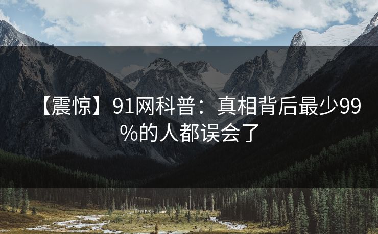 【震惊】91网科普：真相背后最少99%的人都误会了