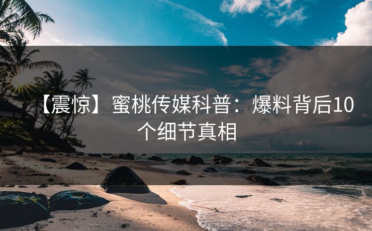 【震惊】蜜桃传媒科普：爆料背后10个细节真相