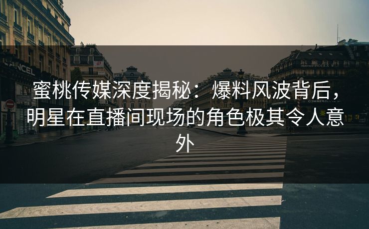 蜜桃传媒深度揭秘：爆料风波背后，明星在直播间现场的角色极其令人意外