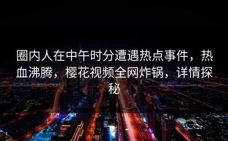 圈内人在中午时分遭遇热点事件，热血沸腾，樱花视频全网炸锅，详情探秘