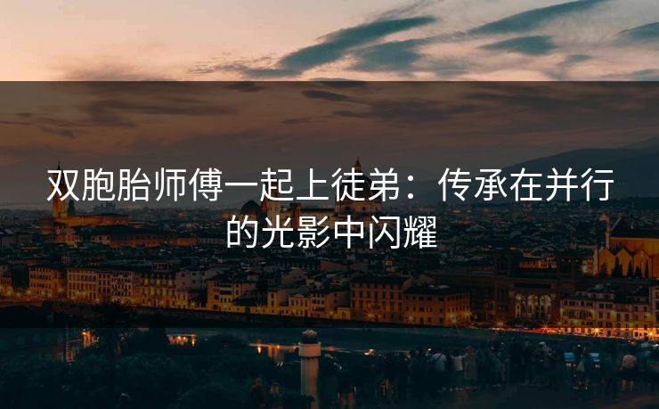 双胞胎师傅一起上徒弟：传承在并行的光影中闪耀