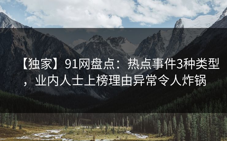 【独家】91网盘点：热点事件3种类型，业内人士上榜理由异常令人炸锅