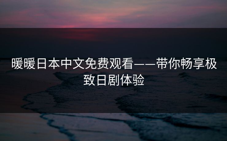 暖暖日本中文免费观看——带你畅享极致日剧体验