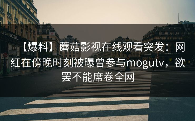 【爆料】蘑菇影视在线观看突发：网红在傍晚时刻被曝曾参与mogutv，欲罢不能席卷全网