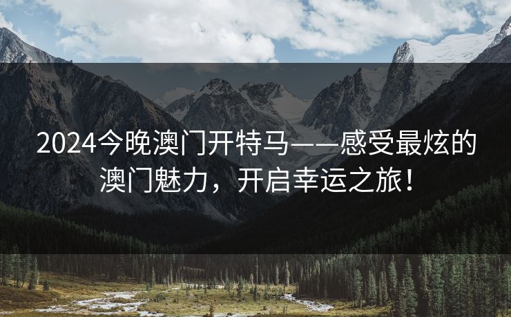 2024今晚澳门开特马——感受最炫的澳门魅力，开启幸运之旅！