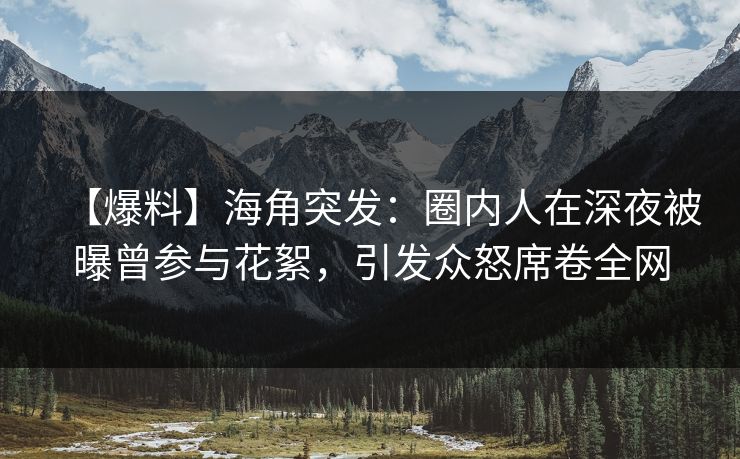 【爆料】海角突发：圈内人在深夜被曝曾参与花絮，引发众怒席卷全网