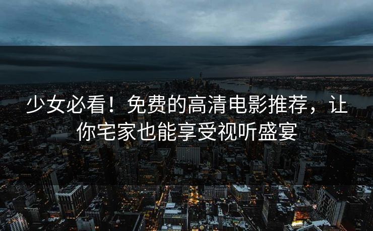 少女必看！免费的高清电影推荐，让你宅家也能享受视听盛宴