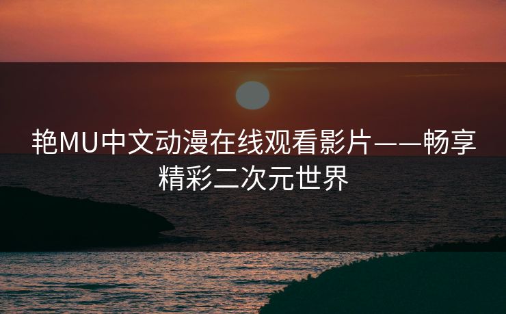 艳MU中文动漫在线观看影片——畅享精彩二次元世界