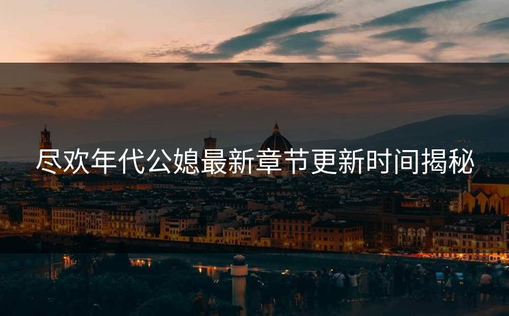 尽欢年代公媳最新章节更新时间揭秘