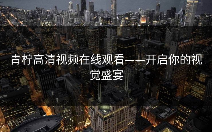 青柠高清视频在线观看——开启你的视觉盛宴