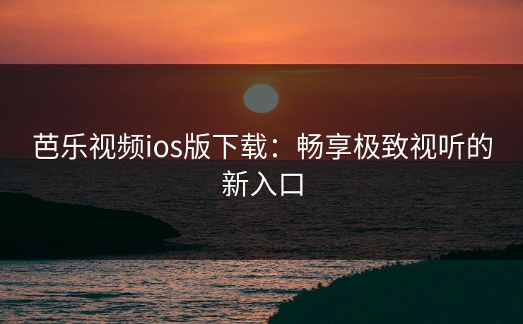 芭乐视频ios版下载：畅享极致视听的新入口
