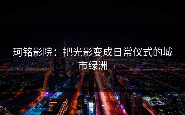 珂铭影院：把光影变成日常仪式的城市绿洲