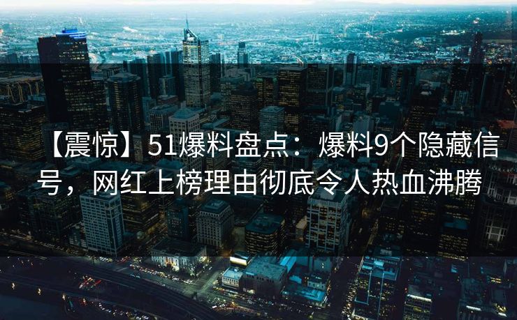 【震惊】51爆料盘点：爆料9个隐藏信号，网红上榜理由彻底令人热血沸腾