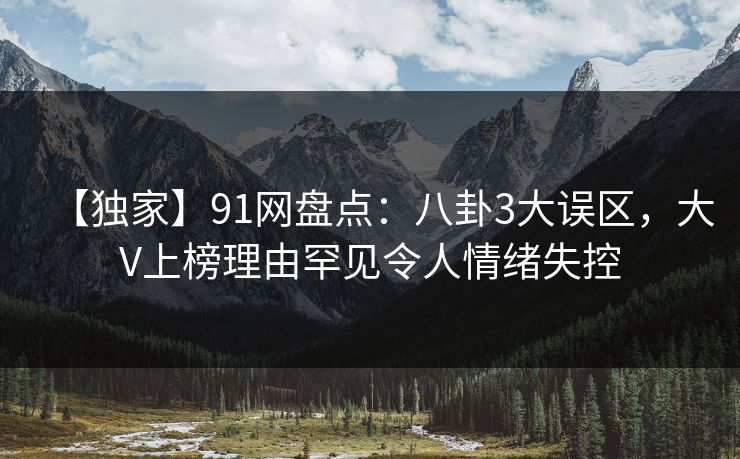 【独家】91网盘点：八卦3大误区，大V上榜理由罕见令人情绪失控