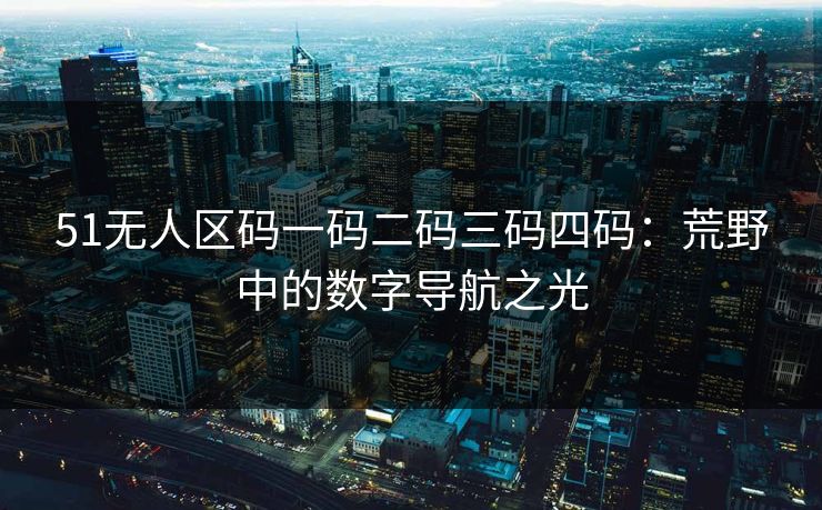 51无人区码一码二码三码四码：荒野中的数字导航之光