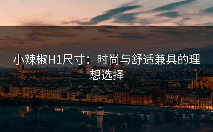 小辣椒H1尺寸：时尚与舒适兼具的理想选择