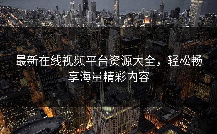 最新在线视频平台资源大全，轻松畅享海量精彩内容