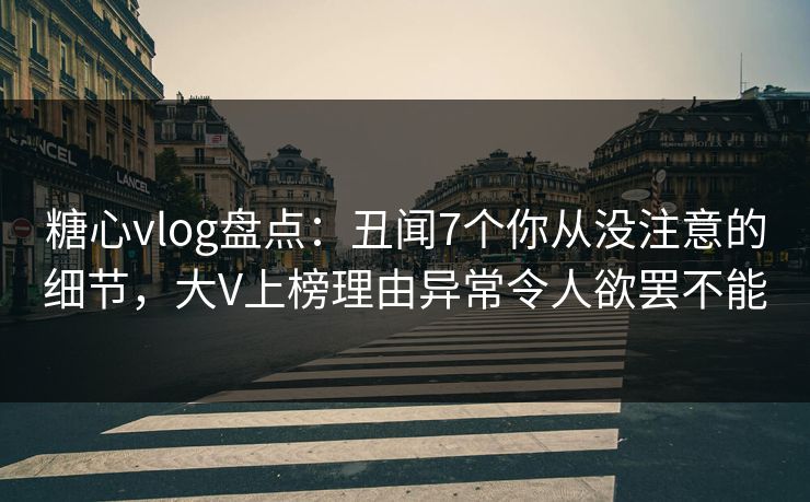 糖心vlog盘点：丑闻7个你从没注意的细节，大V上榜理由异常令人欲罢不能