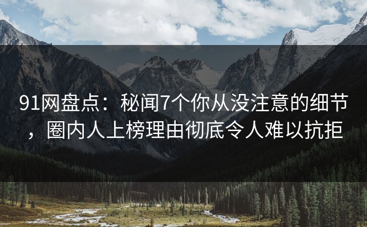91网盘点：秘闻7个你从没注意的细节，圈内人上榜理由彻底令人难以抗拒