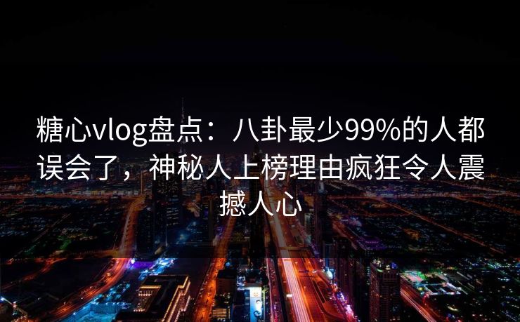 糖心vlog盘点：八卦最少99%的人都误会了，神秘人上榜理由疯狂令人震撼人心